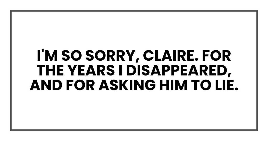 I'm so sorry, Claire. For the years I disappeared, and for asking him to lie. I'm so sorry, Claire. For the years I disappeared, and for asking him to lie.