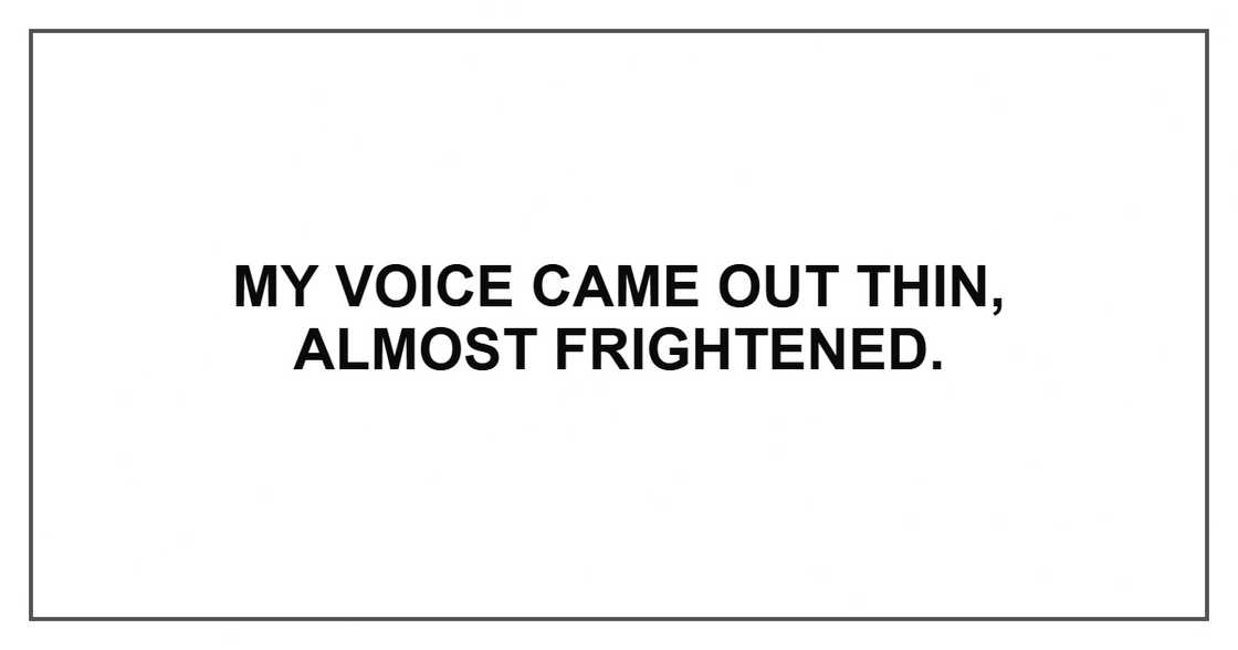 My voice came out thin, almost frightened.