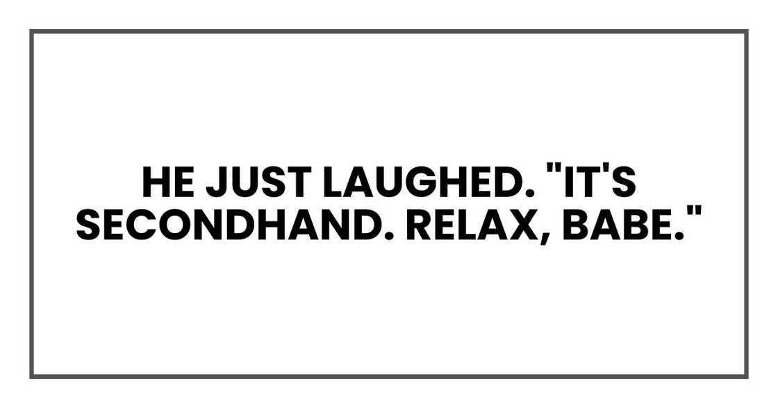 He just laughed. "It's secondhand. Relax, babe." He just laughed. "It's secondhand. Relax, babe."