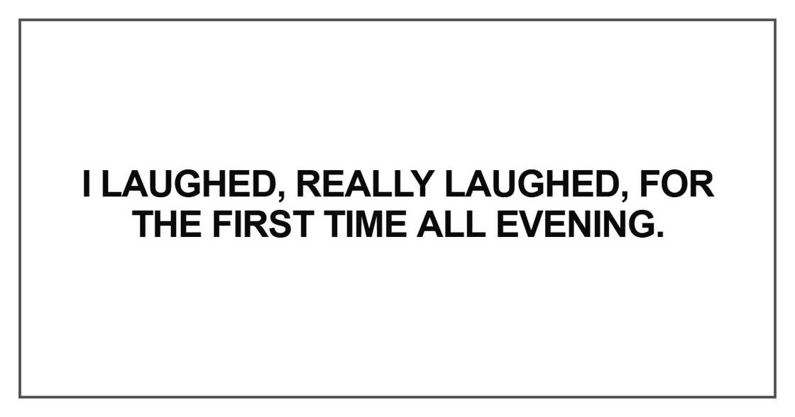 I laughed, really laughed, for the first time all evening I laughed, really laughed, for the first time all evening