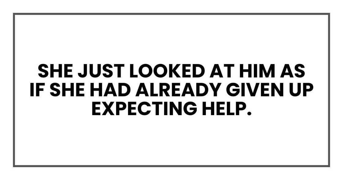 She just looked at him as if she had already given up expecting help. She just looked at him as if she had already given up expecting help.