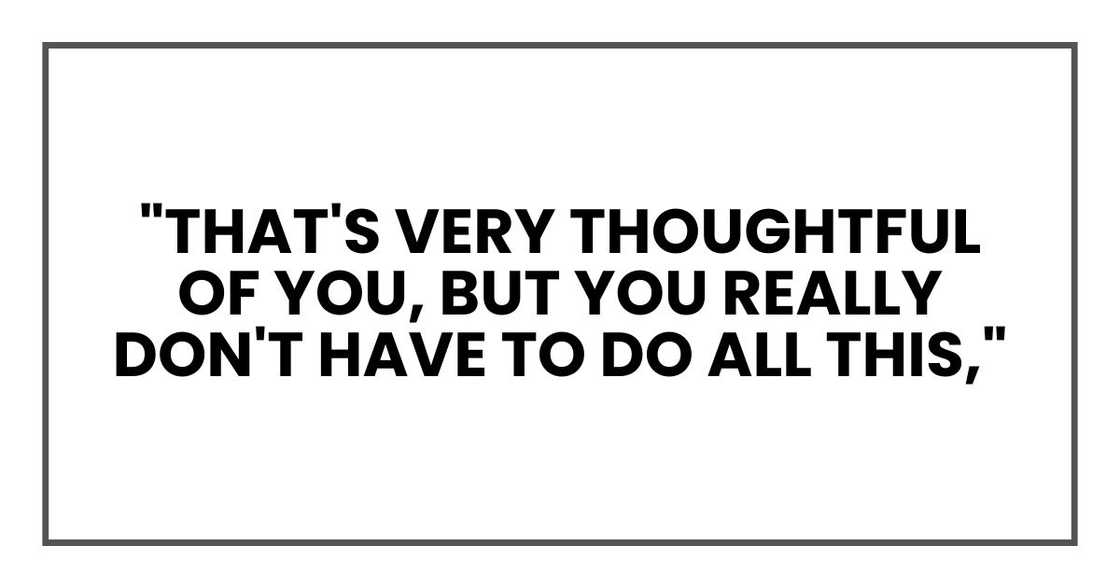 "That's very thoughtful of you, but you really don't have to do all this," "That's very thoughtful of you, but you really don't have to do all this,"