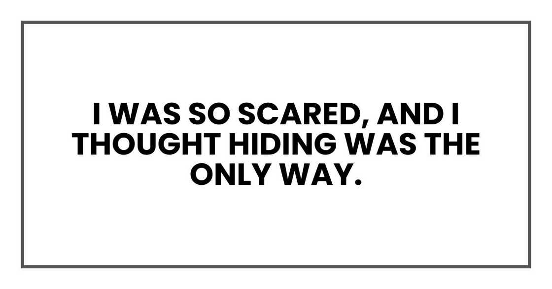 I was so scared, and I thought hiding was the only way. I never wanted to hurt you