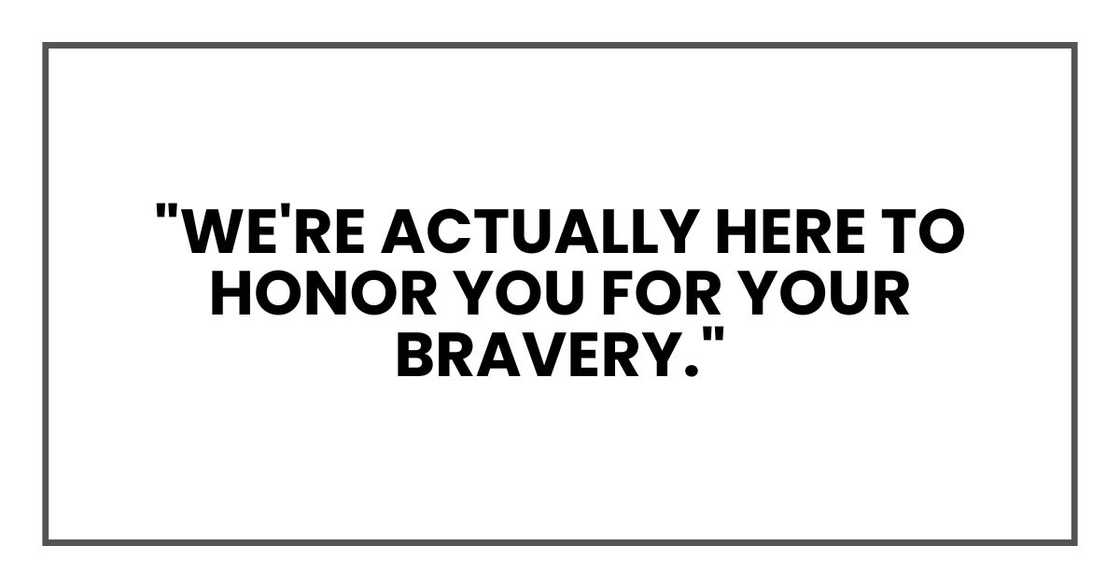 "We're actually here to honor you for your bravery." "We're actually here to honor you for your bravery."