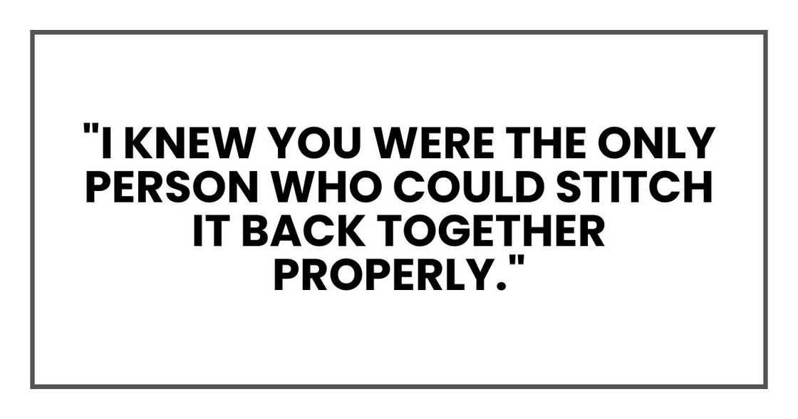 "I knew you were the only person who could stitch it back together properly." "I knew you were the only person who could stitch it back together properly."