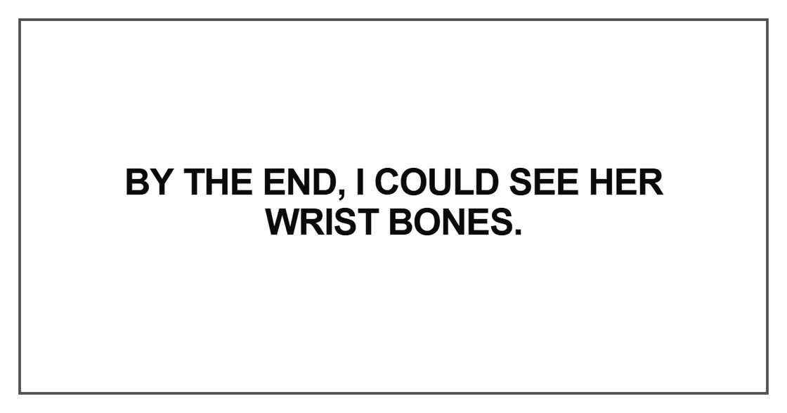 By the end, I could see her wrist bones By the end, I could see her wrist bones