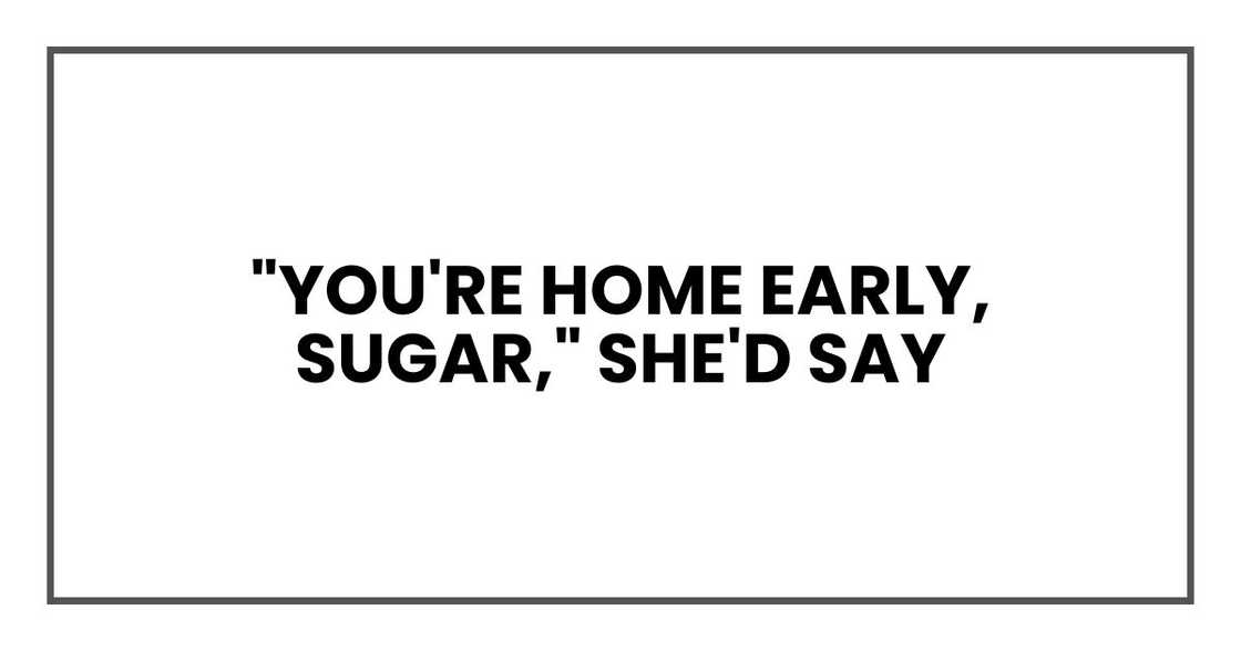 "You're home early, sugar," she'd say