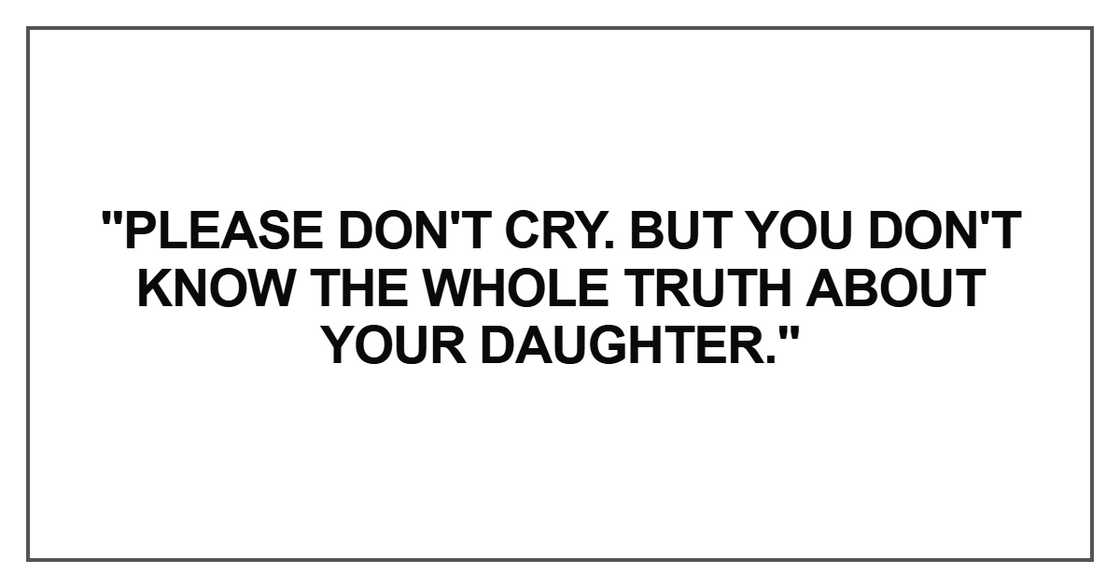 Please don't cry. But you don't know the whole truth about your daughter