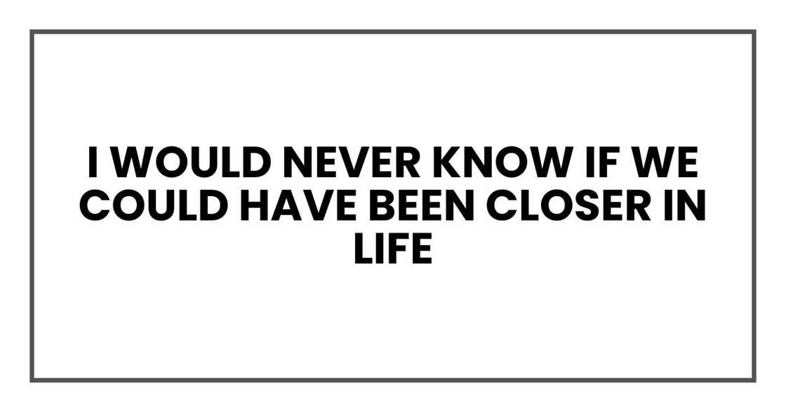 I would never know if we could have been closer in life I would never know if we could have been closer in life