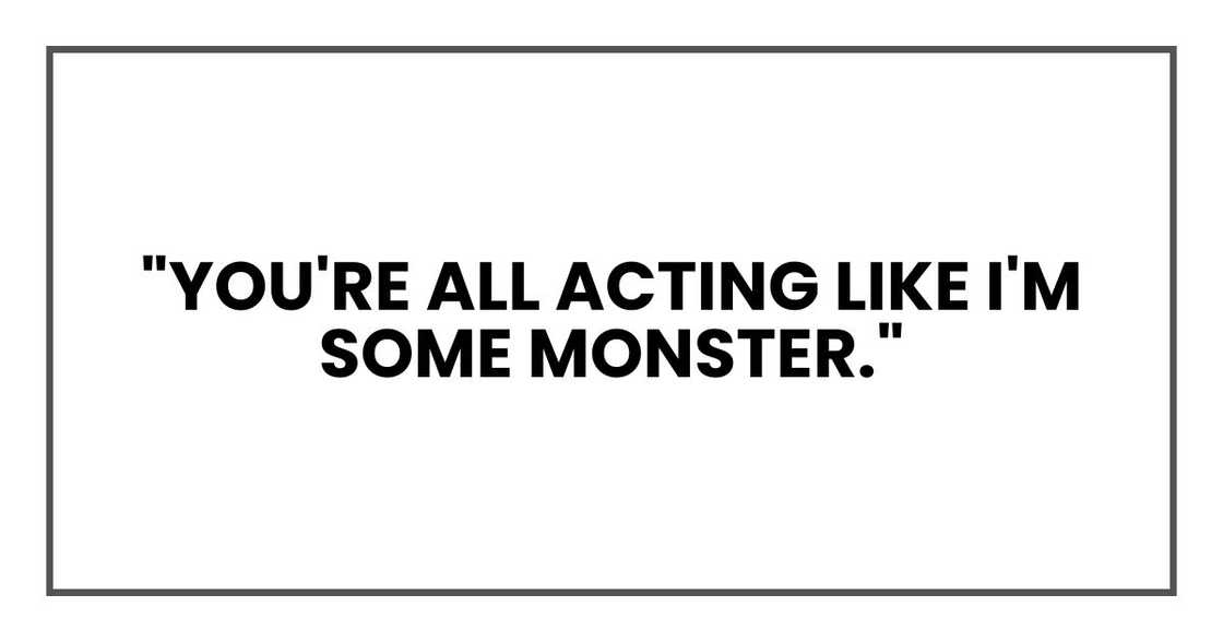 "You're all acting like I'm some monster."