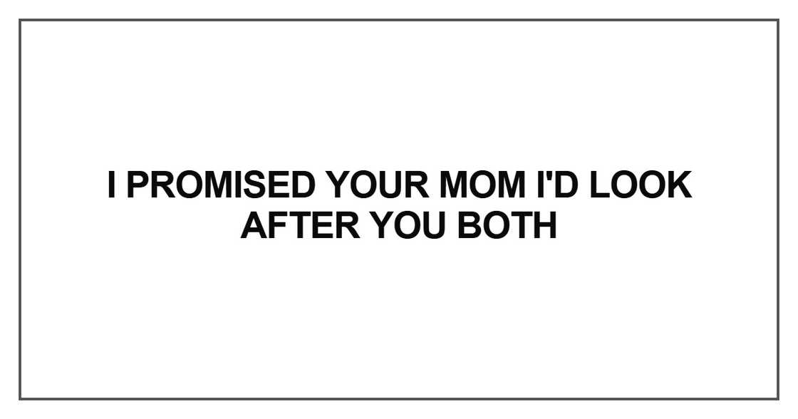 I promised your mom I'd look after you both I promised your mom I'd look after you both