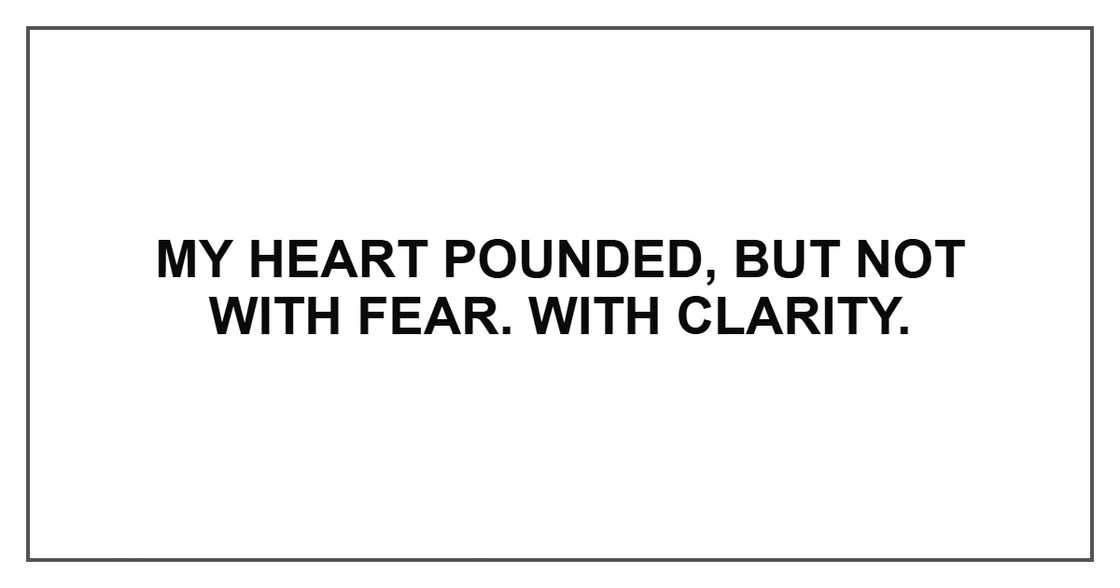 My heart pounded, but not with fear. With clarity. My heart pounded, but not with fear. With clarity.