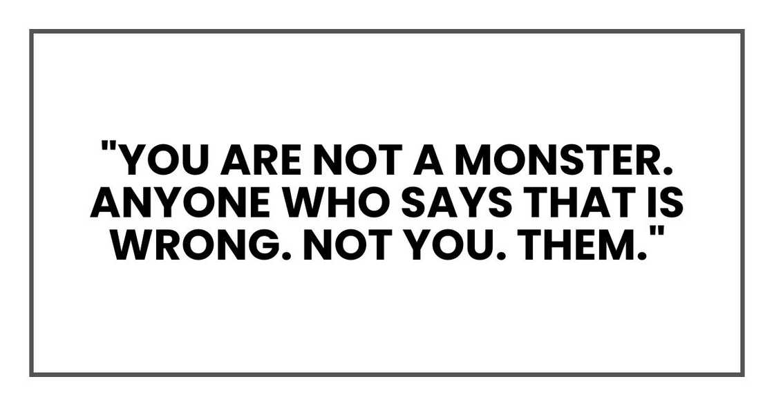 "You are not a monster. Anyone who says that is wrong. Not you. Them." "You are not a monster. Anyone who says that is wrong. Not you. Them."