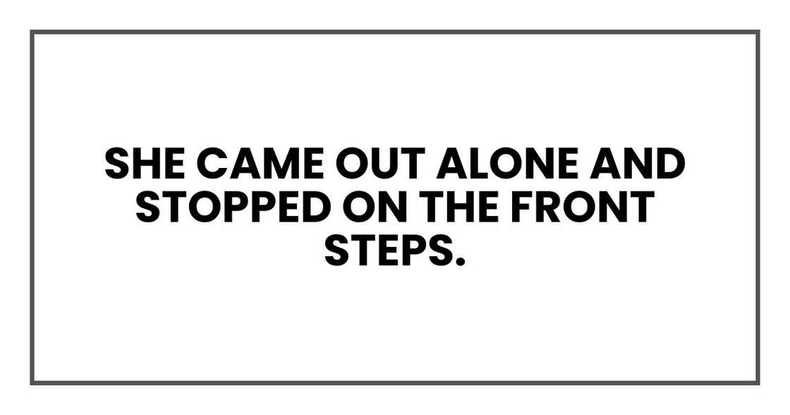 She came out alone and stopped on the front steps. She came out alone and stopped on the front steps.