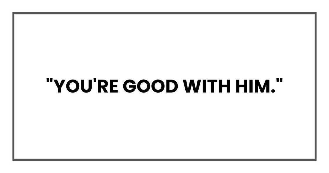 "You're good with him," "You're good with him,"