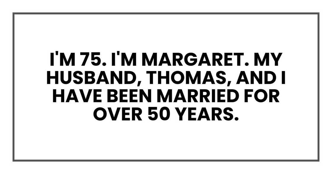 I'm 75. I'm Margaret. My husband, Thomas, and I have been married for over 50 years. I'm 75. I'm Margaret. My husband, Thomas, and I have been married for over 50 years.