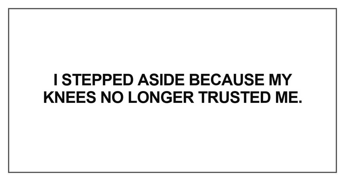 I stepped aside because my knees no longer trusted me