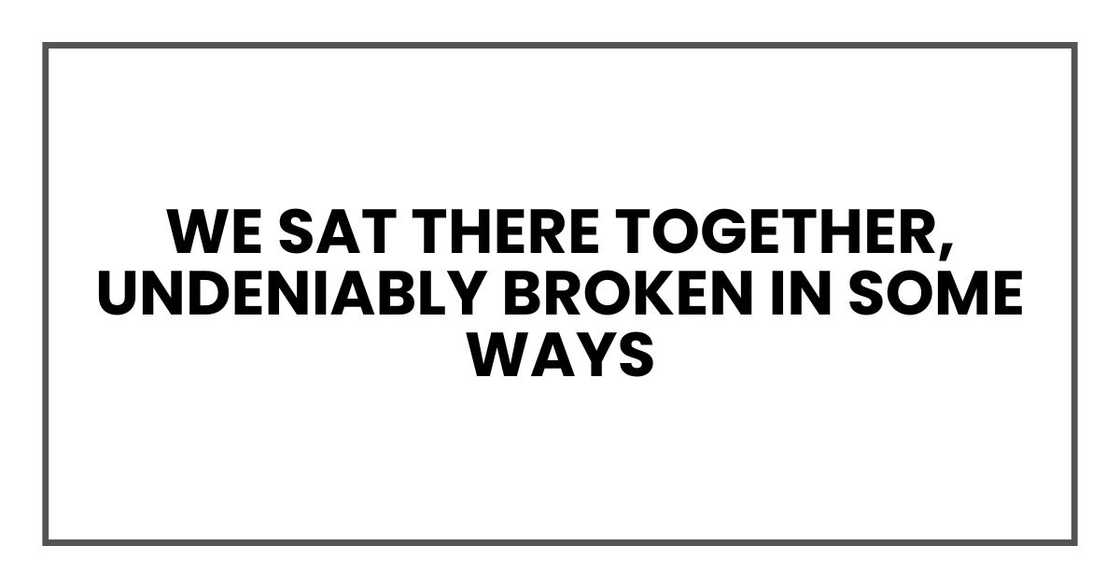 We sat there together, undeniably broken in some ways We sat there together, undeniably broken in some ways