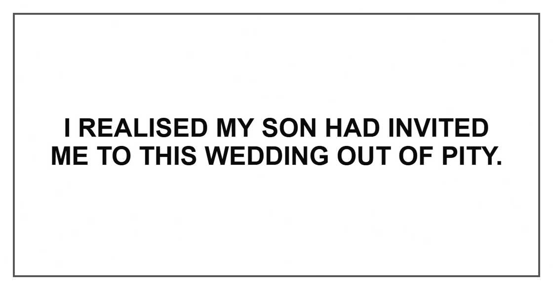I realised my son had invited me to this wedding out of pity. I realised my son had invited me to this wedding out of pity.