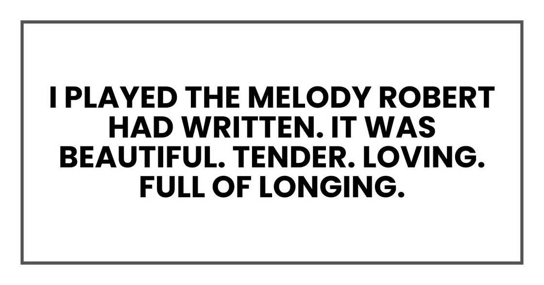 I played the melody Robert had written. It was beautiful. Tender. Loving. Full of longing. I played the melody Robert had written. It was beautiful. Tender. Loving. Full of longing.