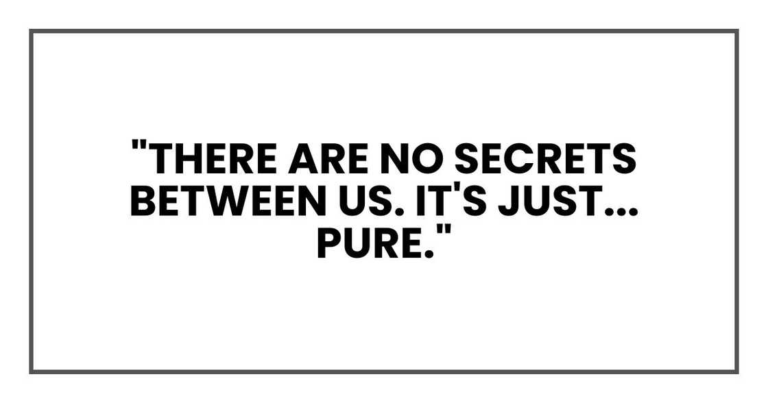 "There are no secrets between us. It's just... pure." "There are no secrets between us. It's just... pure."