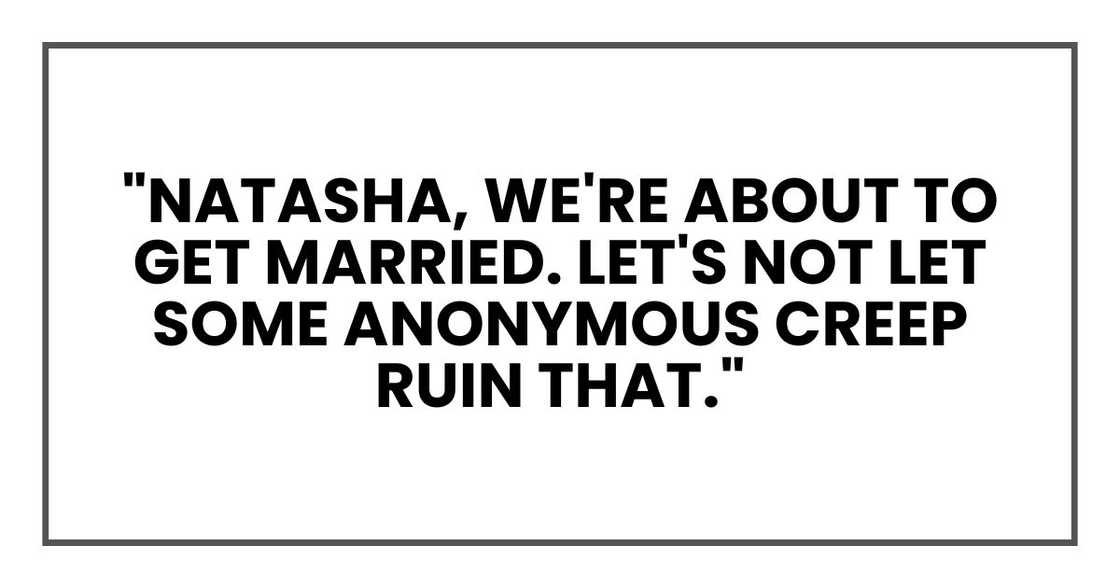 "Natasha, we're about to get married. Let's not let some anonymous creep ruin that." "Natasha, we're about to get married. Let's not let some anonymous creep ruin that."