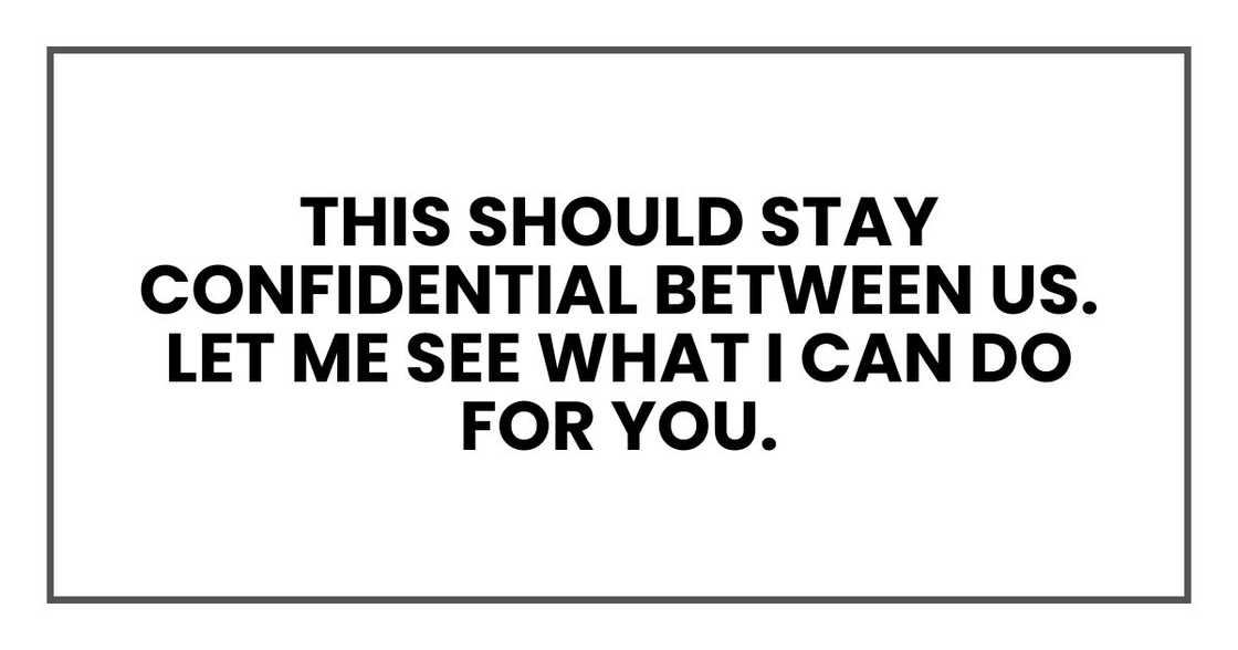 this should stay confidential between us. Let me see what I can do for you. this should stay confidential between us. Let me see what I can do for you.