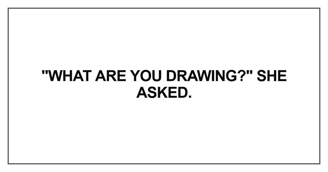 What are you drawing?" she asked What are you drawing?" she asked