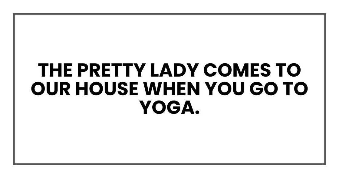 The pretty lady comes to our house when you go to yoga.