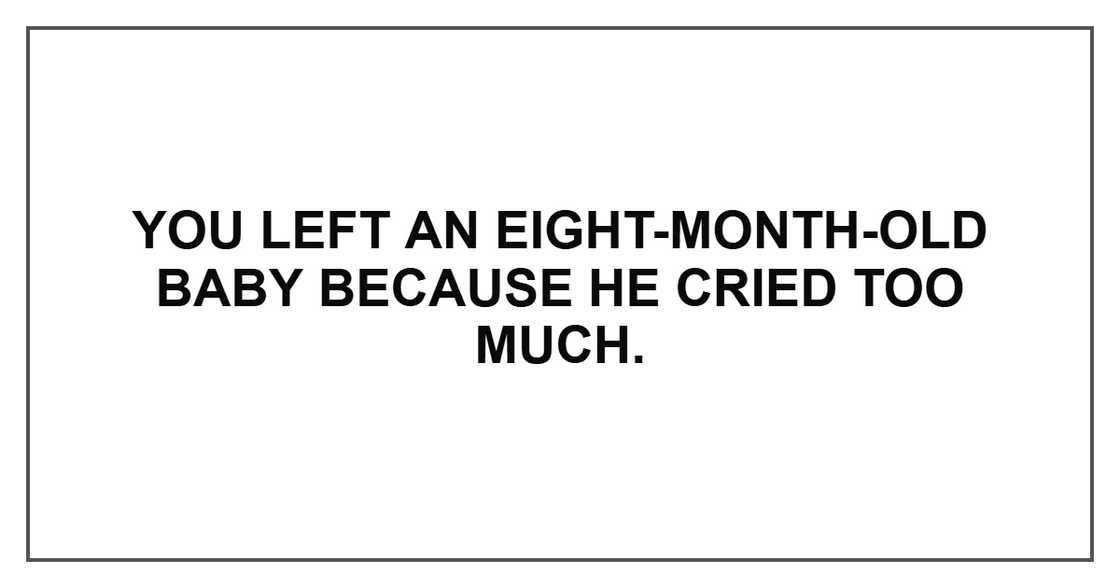 You left an eight-month-old baby because he cried too much. You left an eight-month-old baby because he cried too much.
