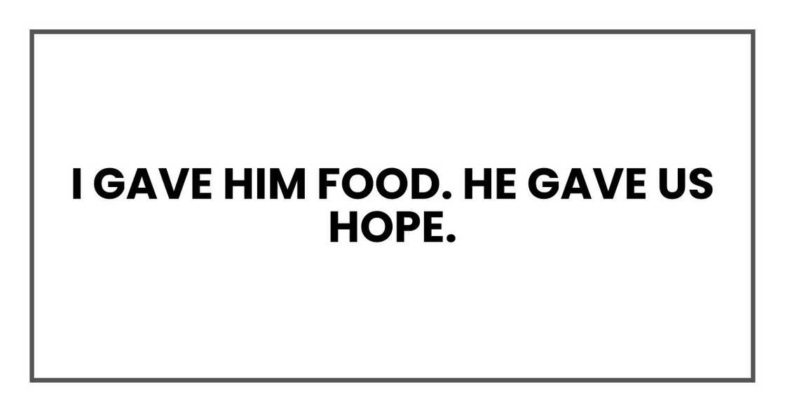 I gave him food. He gave us hope. I gave him food. He gave us hope.