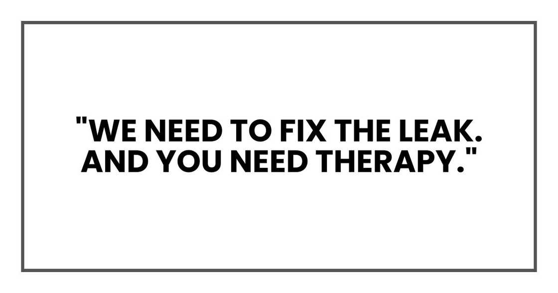 "We need to fix the leak. And you need therapy."