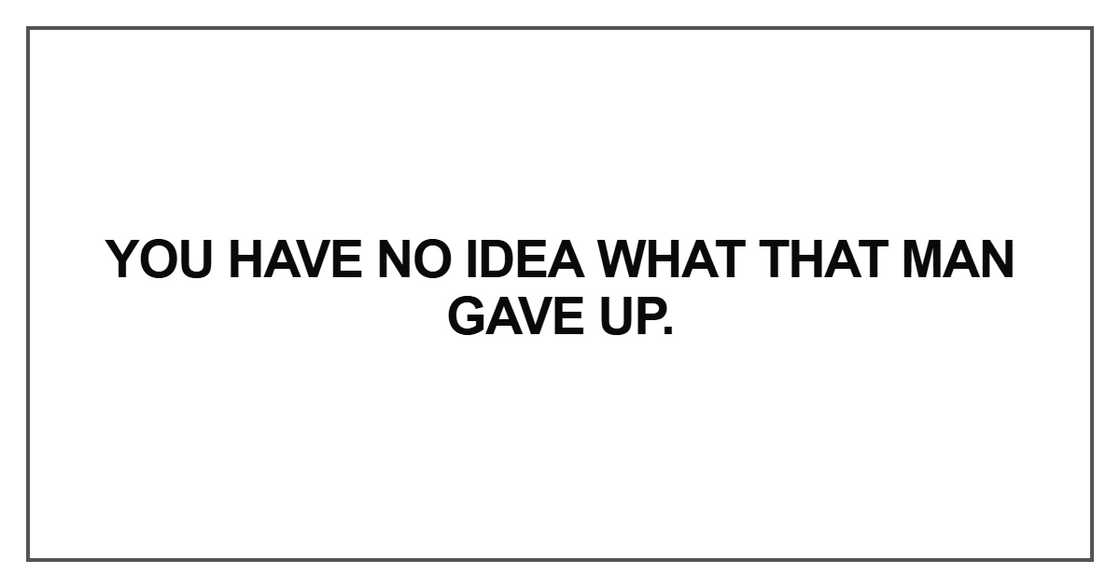 You have no idea what that man gave up