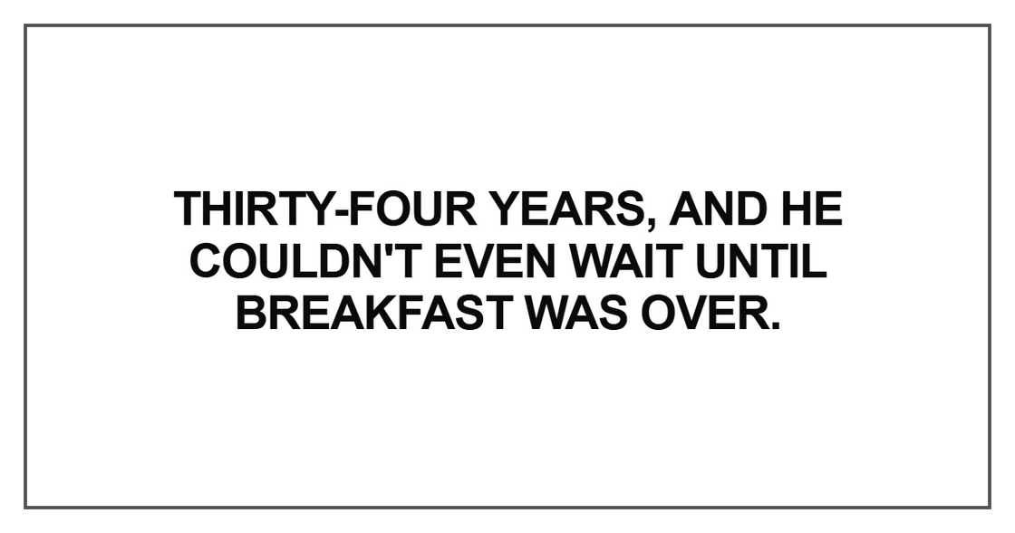 Thirty-four years, and he couldn't even wait until breakfast was over Thirty-four years, and he couldn't even wait until breakfast was over