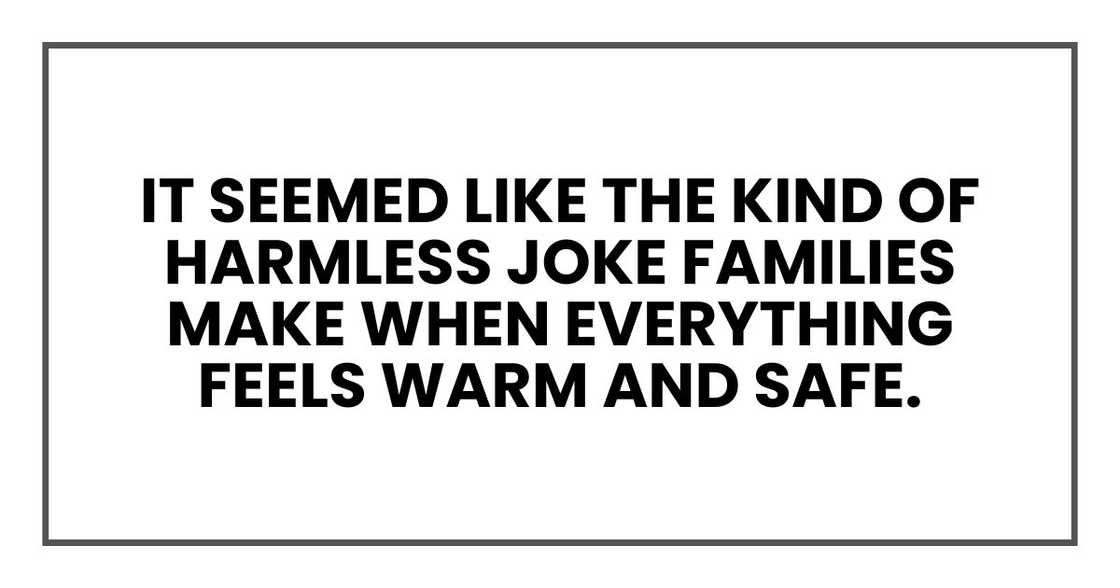 It seemed like the kind of harmless joke families make when everything feels warm and safe. It seemed like the kind of harmless joke families make when everything feels warm and safe.