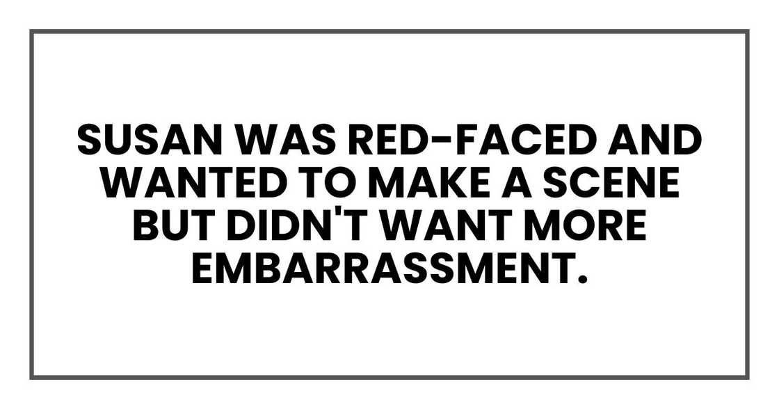 Susan was red-faced and wanted to make a scene but didn't want more embarrassment.