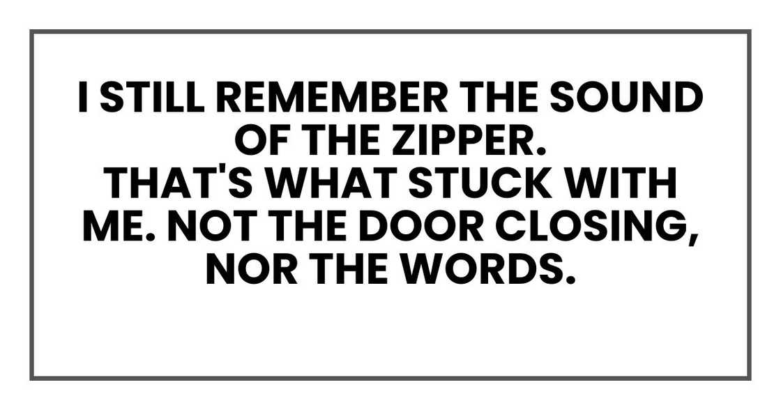 I still remember the sound of the zipper. That's what stuck with me. I still remember the sound of the zipper. That's what stuck with me.
