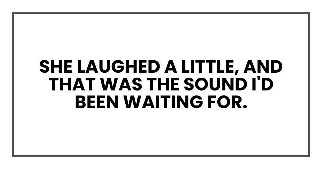 she laughed a little, and that was the sound I'd been waiting for. she laughed a little, and that was the sound I'd been waiting for.