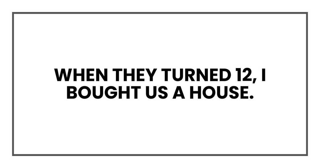 When they turned 12, I bought us a house.