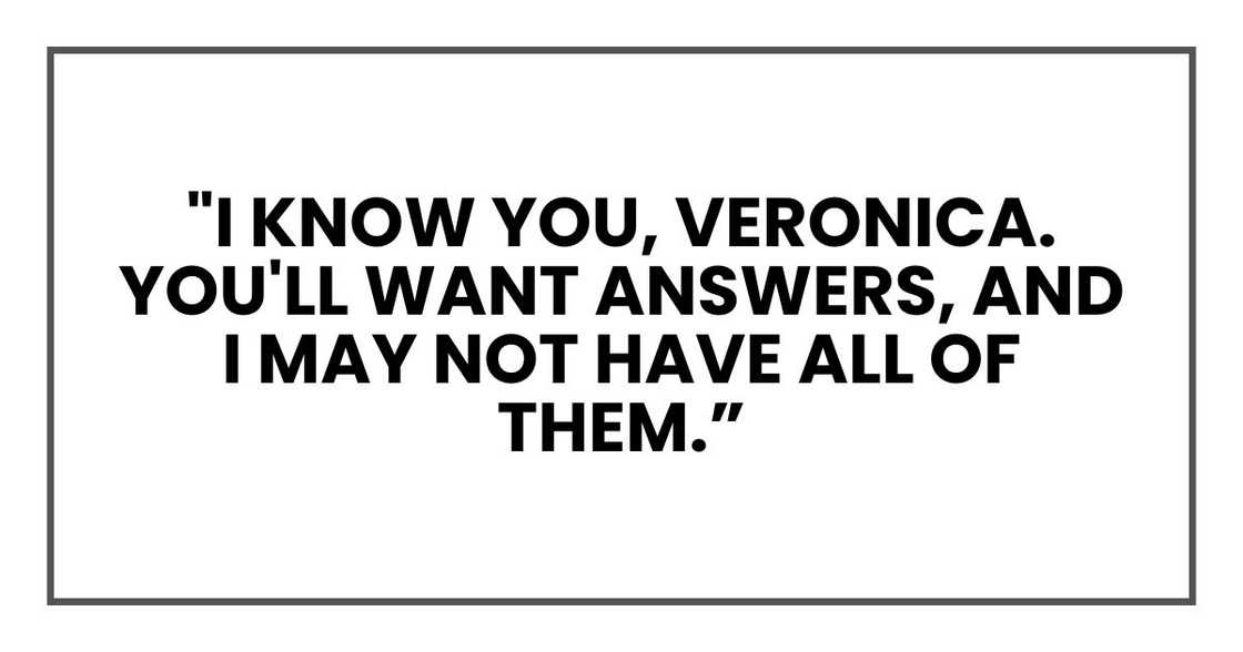 "I know you, Veronica. You'll want answers, and I may not have all of them. "I know you, Veronica. You'll want answers, and I may not have all of them.