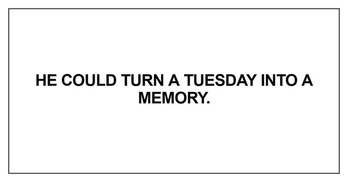 He could turn a Tuesday into a memory He could turn a Tuesday into a memory