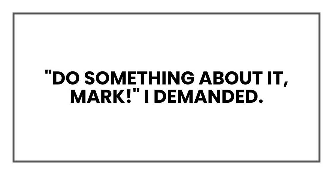 "Do something about it, Mark!" I demanded. "Do something about it, Mark!" I demanded.