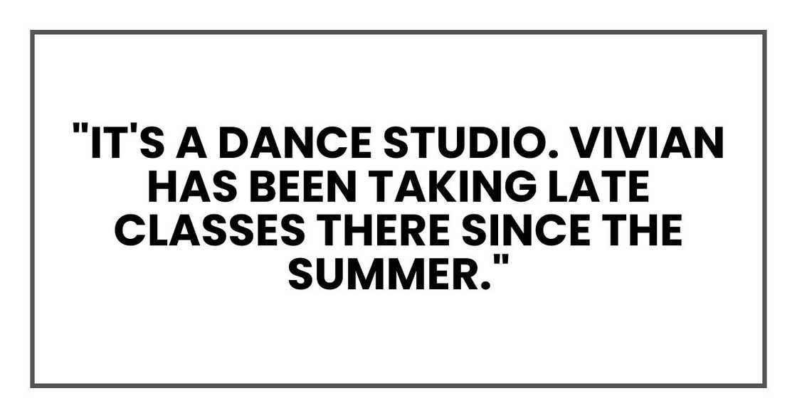"It's a dance studio. Vivian has been taking late classes there since the summer." "It's a dance studio. Vivian has been taking late classes there since the summer."