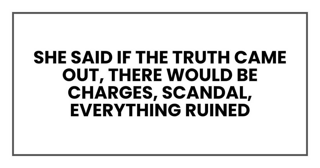 She said if the truth came out, there would be charges, scandal, everything ruined She said if the truth came out, there would be charges, scandal, everything ruined