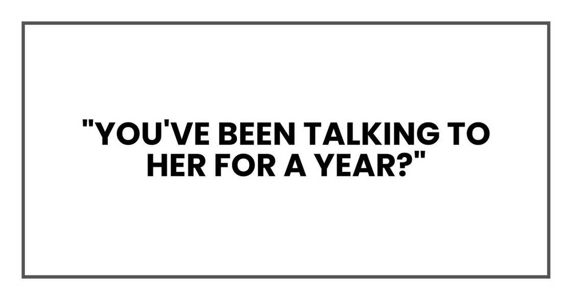 "You've been talking to her for a year?" "You've been talking to her for a year?"