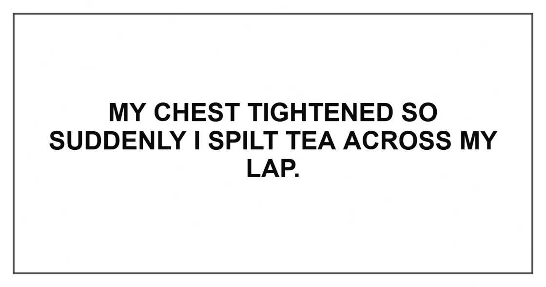 My chest tightened so suddenly I spilt tea across my lap.