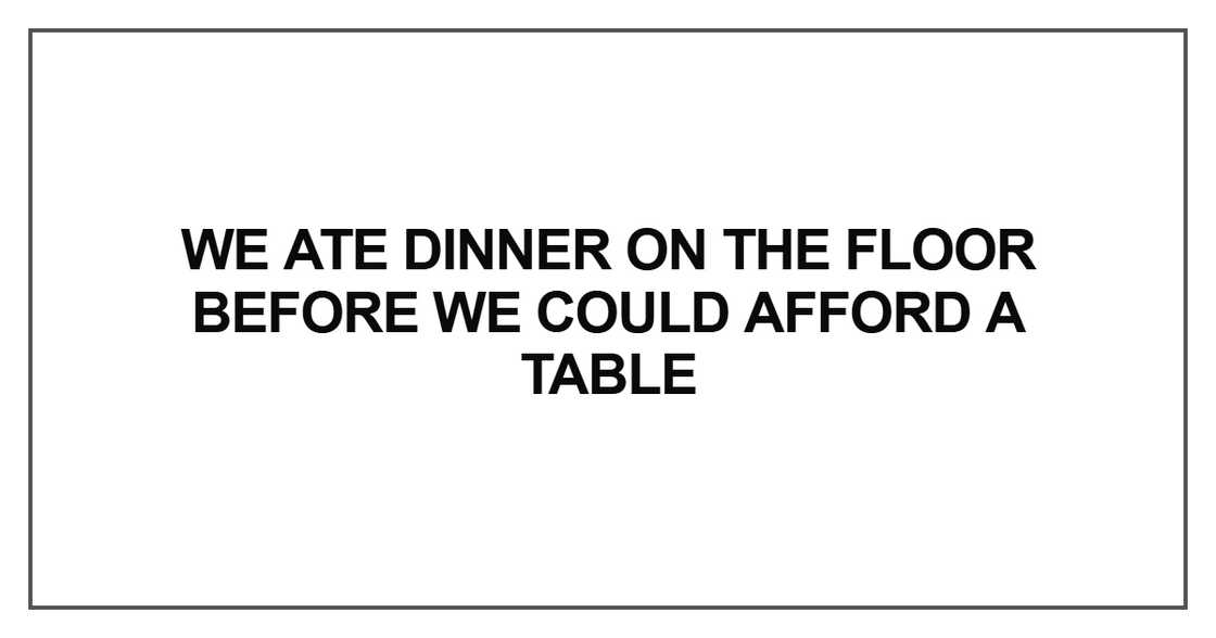We ate dinner on the floor before we could afford a table