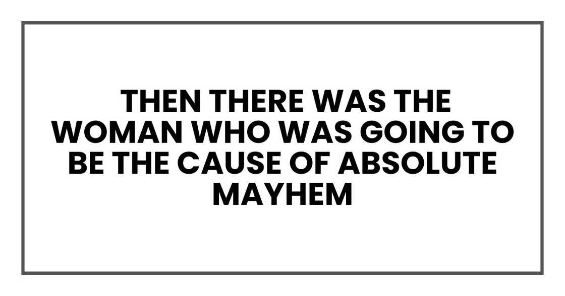 then there was the woman who was going to be the cause of absolute mayhem