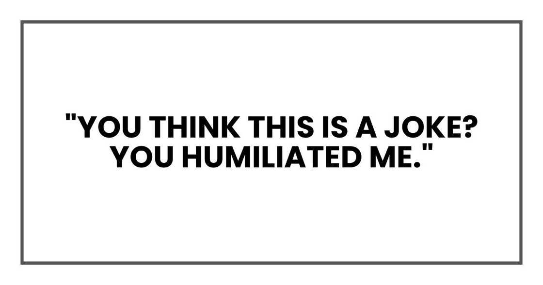 "You think this is a joke? You humiliated me," "You think this is a joke? You humiliated me,"