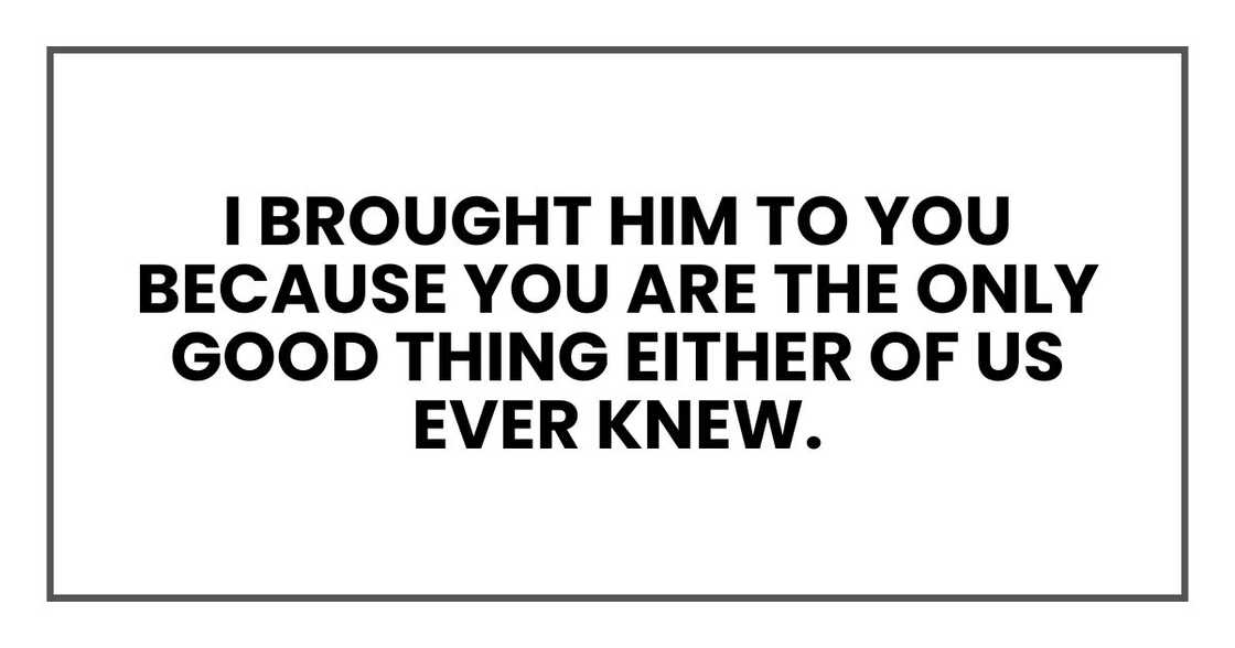 I brought him to you because you are the only good thing either of us ever knew. I brought him to you because you are the only good thing either of us ever knew.